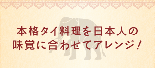 本格タイ料理を日本人の味覚に合わせてアレンジ！